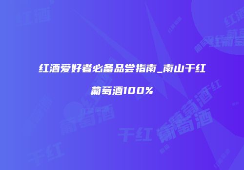 红酒爱好者必备品尝指南_南山干红葡萄酒100%