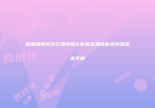 娃哈哈西班牙红酒特色让你的品酒技能成为婚恋杀手锏