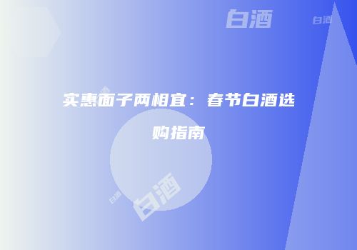 实惠面子两相宜：春节白酒选购指南
