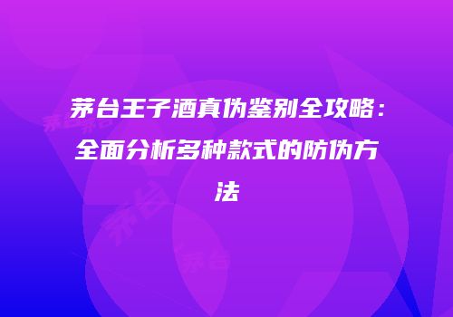 茅台王子酒真伪鉴别全攻略：全面分析多种款式的防伪方法