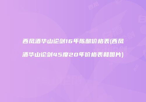 西凤酒华山论剑16年陈酿价格表(西凤酒华山论剑45度20年价格表和图片)