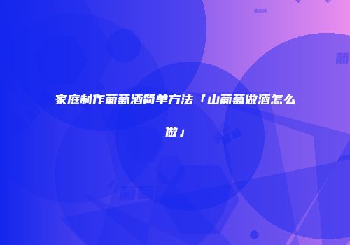 家庭制作葡萄酒简单方法「山葡萄做酒怎么做」