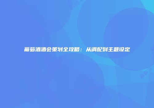 葡萄酒酒会策划全攻略：从调配到主题设定