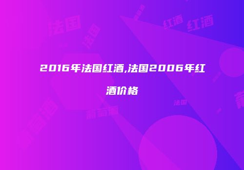 2016年法国红酒,法国2006年红酒价格