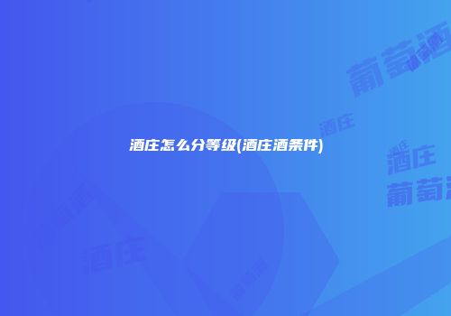 酒庄怎么分等级(酒庄酒条件)