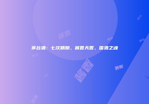 茅台酒：七次精酿，酱香天香，国酒之魂