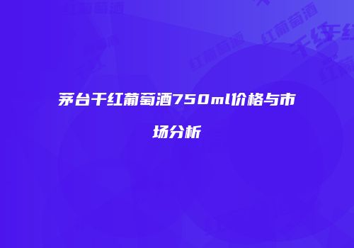 茅台干红葡萄酒750ml价格与市场分析