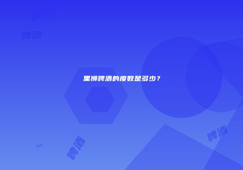 黑狮啤酒的度数是多少？