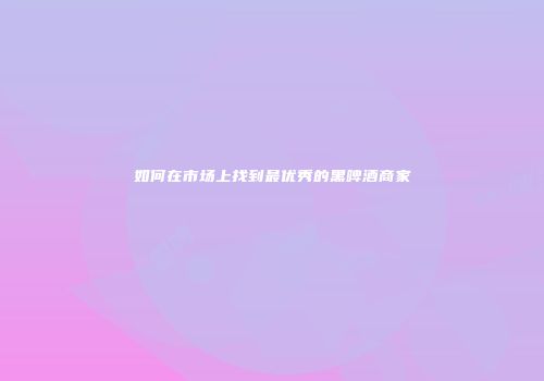 如何在市场上找到最优秀的黑啤酒商家