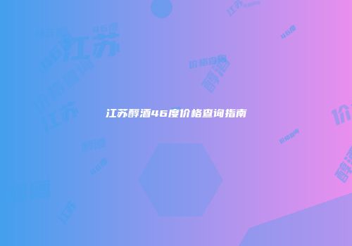 江苏醇酒46度价格查询指南