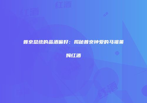 普京总统的品酒偏好：揭秘普京钟爱的马祖莱姆红酒