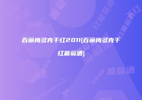 百丽梅多克干红2011(百丽梅多克干红葡萄酒)
