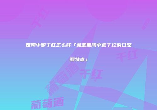 定陶中粮干红怎么样「品鉴定陶中粮干红的口感和特点」