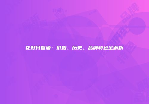 花好月圆酒：价格、历史、品牌特色全解析