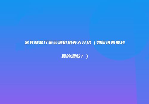 米其林餐厅葡萄酒价格表大介绍（如何选购最划算的酒款？）