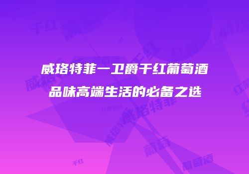 威珞特菲一卫爵干红葡萄酒品味高端生活的必备之选