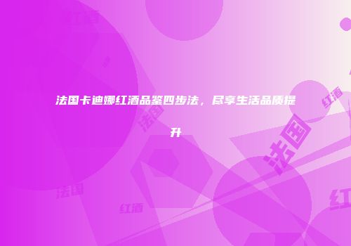 法国卡迪娜红酒品鉴四步法，尽享生活品质提升