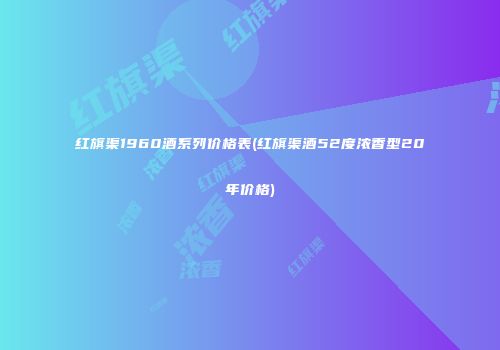 红旗渠1960酒系列价格表(红旗渠酒52度浓香型20年价格)