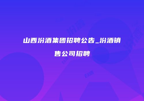 山西汾酒集团招聘公告_汾酒销售公司招聘