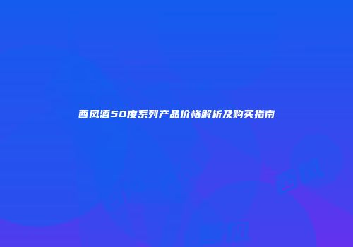 西凤酒50度系列产品价格解析及购买指南