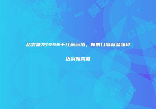 品尝威龙1996干红葡萄酒，你的口感和品味将达到新高度