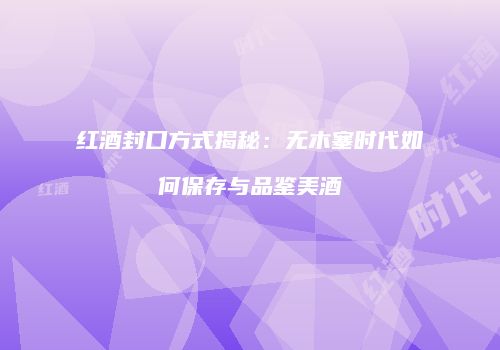 红酒封口方式揭秘：无木塞时代如何保存与品鉴美酒