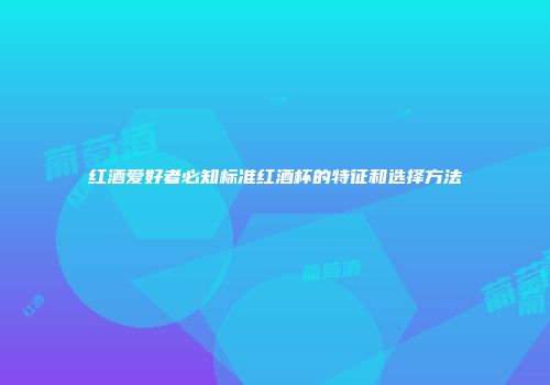 红酒爱好者必知标准红酒杯的特征和选择方法