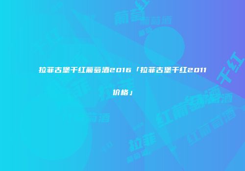 拉菲古堡干红葡萄酒2016「拉菲古堡干红2011价格」