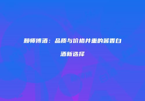 赖师傅酒：品质与价格并重的酱香白酒新选择