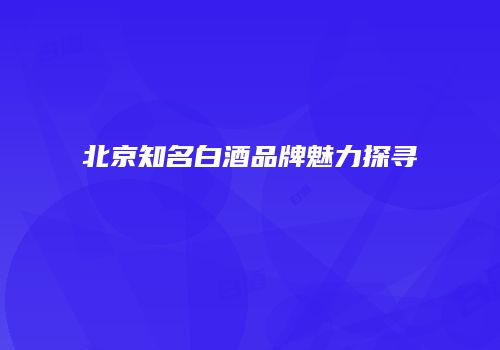 北京知名白酒品牌魅力探寻