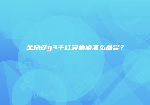 金蝴蝶g3干红葡萄酒怎么品尝？