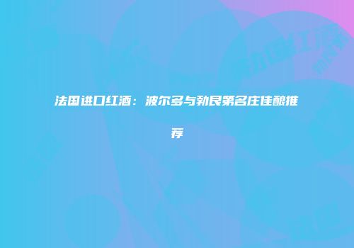 法国进口红酒：波尔多与勃艮第名庄佳酿推荐