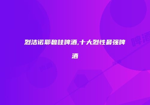 烈洁诺耶碧哇啤酒,十大烈性最强啤酒