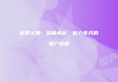 醉美义酒：品质卓越，魅力非凡的国产佳酿