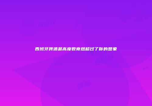 西班牙啤酒最高度数竟然超过了你的想象