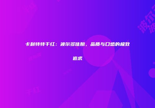 卡利特特干红：波尔多佳酿，品质与口感的极致追求