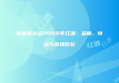 揭秘波尔多2005年红酒：品质、特点与市场价位