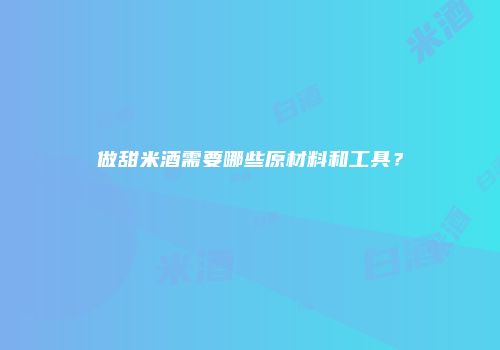 做甜米酒需要哪些原材料和工具？