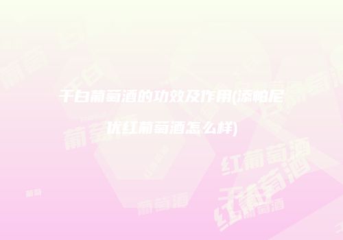 干白葡萄酒的功效及作用(添帕尼优红葡萄酒怎么样)