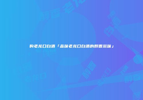购老龙口白酒「品味老龙口白酒的醇香滋味」