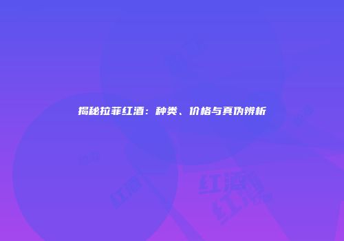 揭秘拉菲红酒：种类、价格与真伪辨析