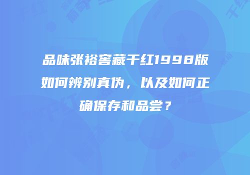 品味张裕窖藏干红1998版如何辨别真伪，以及如何正确保存和品尝？