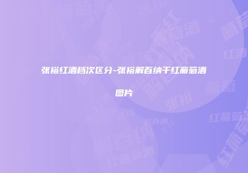 张裕红酒档次区分-张裕解百纳干红葡萄酒图片