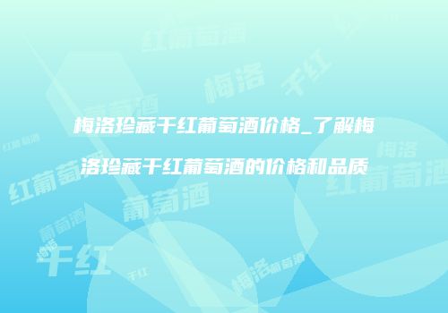 梅洛珍藏干红葡萄酒价格_了解梅洛珍藏干红葡萄酒的价格和品质
