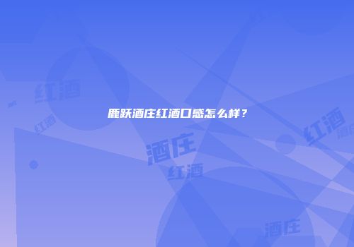 鹿跃酒庄红酒口感怎么样？