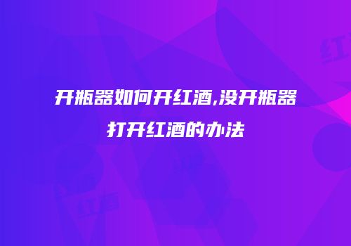 开瓶器如何开红酒,没开瓶器打开红酒的办法