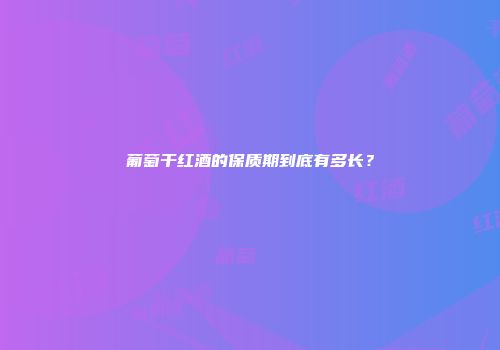 葡萄干红酒的保质期到底有多长？