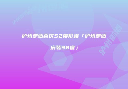 泸州御酒喜庆52度价格「泸州御酒庆装38度」