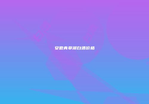 安徽青草湖白酒价格