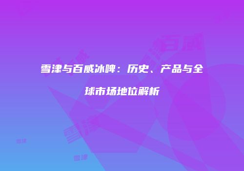 雪津与百威冰啤：历史、产品与全球市场地位解析